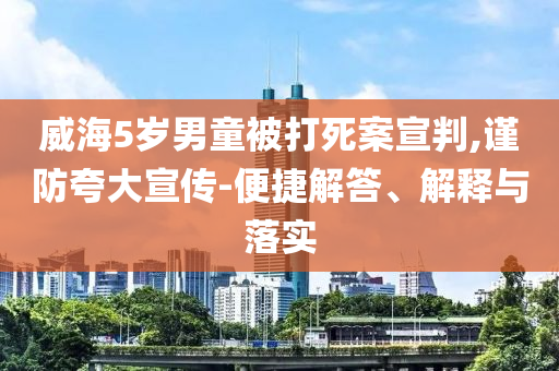 威海5歲男童被打死案宣判,謹(jǐn)防夸大宣傳-便捷解答、解釋與落實(shí)