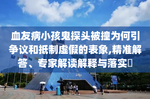 血友病小孩鬼探頭被撞為何引爭議和抵制虛假的表象,精準(zhǔn)解答、專家解讀解釋與落實(shí)?