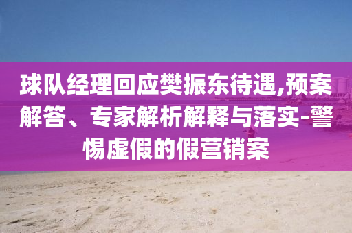 球隊(duì)經(jīng)理回應(yīng)樊振東待遇,預(yù)案解答、專家解析解釋與落實(shí)-警惕虛假的假營銷案