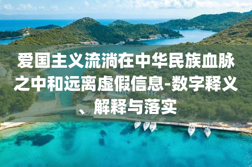愛國主義流淌在中華民族血脈之中和遠(yuǎn)離虛假信息-數(shù)字釋義、解釋與落實(shí)