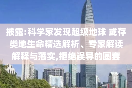 披露:科學(xué)家發(fā)現(xiàn)超級(jí)地球 或存類地生命精選解析、專家解讀解釋與落實(shí),拒絕誤導(dǎo)的圈套