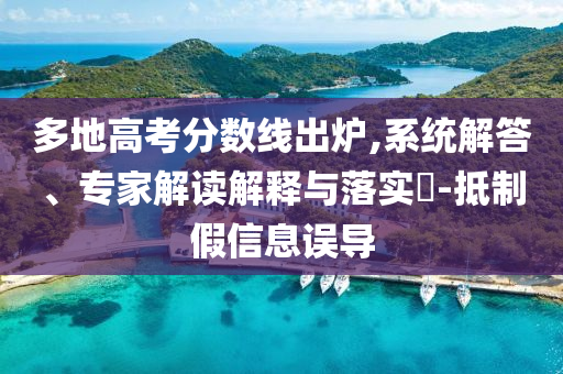 多地高考分?jǐn)?shù)線出爐,系統(tǒng)解答、專家解讀解釋與落實(shí)?-抵制假信息誤導(dǎo)
