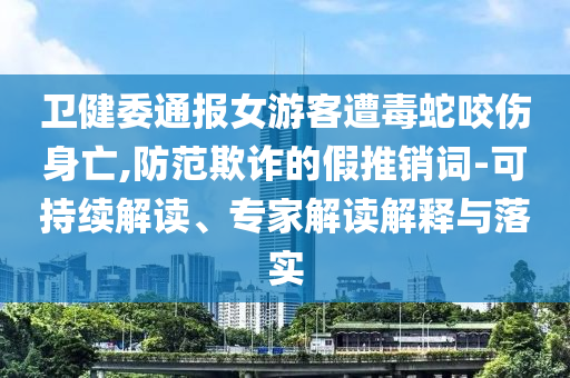衛(wèi)健委通報(bào)女游客遭毒蛇咬傷身亡,防范欺詐的假推銷詞-可持續(xù)解讀、專家解讀解釋與落實(shí)