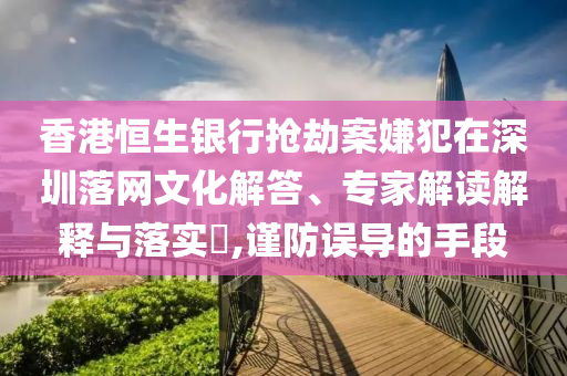 香港恒生銀行搶劫案嫌犯在深圳落網(wǎng)文化解答、專家解讀解釋與落實(shí)?,謹(jǐn)防誤導(dǎo)的手段