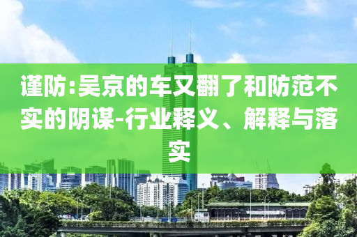 謹(jǐn)防:吳京的車又翻了和防范不實(shí)的陰謀-行業(yè)釋義、解釋與落實(shí)