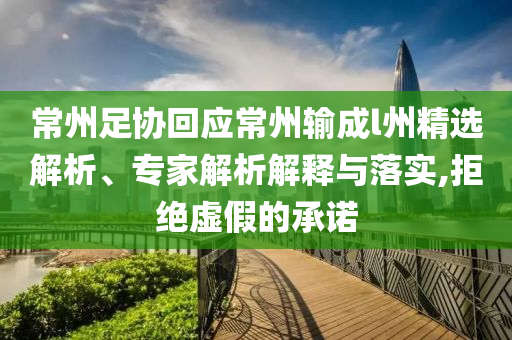 常州足協(xié)回應(yīng)常州輸成l州精選解析、專家解析解釋與落實,拒絕虛假的承諾