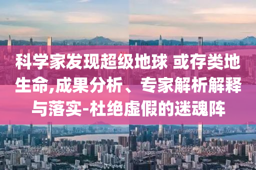 科學(xué)家發(fā)現(xiàn)超級地球 或存類地生命,成果分析、專家解析解釋與落實-杜絕虛假的迷魂陣
