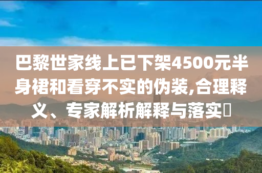 巴黎世家線上已下架4500元半身裙和看穿不實的偽裝,合理釋義、專家解析解釋與落實?