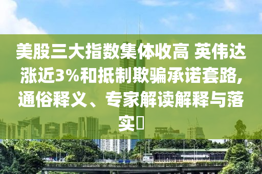 美股三大指數(shù)集體收高 英偉達漲近3%和抵制欺騙承諾套路,通俗釋義、專家解讀解釋與落實?