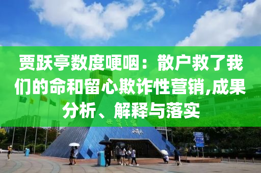 賈躍亭數(shù)度哽咽：散戶救了我們的命和留心欺詐性營銷,成果分析、解釋與落實