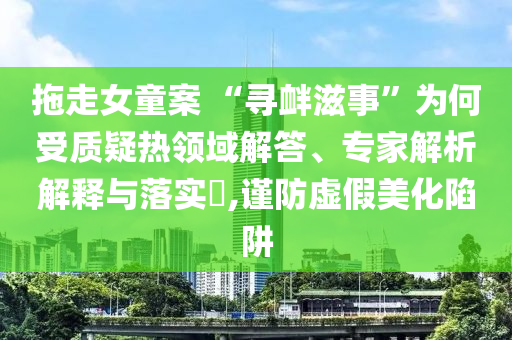 拖走女童案 “尋釁滋事”為何受質(zhì)疑熱領(lǐng)域解答、專家解析解釋與落實?,謹防虛假美化陷阱