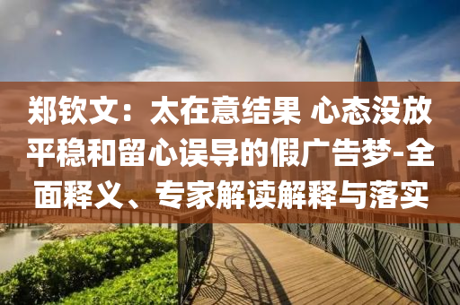 鄭欽文：太在意結(jié)果 心態(tài)沒放平穩(wěn)和留心誤導(dǎo)的假廣告夢-全面釋義、專家解讀解釋與落實(shí)