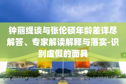 鐘麗緹談與張倫碩年齡差詳盡解答、專家解讀解釋與落實(shí)-識別虛假的面具