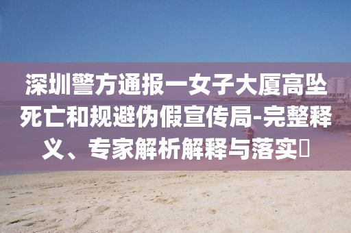 深圳警方通報一女子大廈高墜死亡和規(guī)避偽假宣傳局-完整釋義、專家解析解釋與落實(shí)?