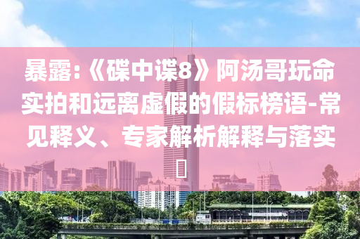 暴露:《碟中諜8》阿湯哥玩命實(shí)拍和遠(yuǎn)離虛假的假標(biāo)榜語-常見釋義、專家解析解釋與落實(shí)?
