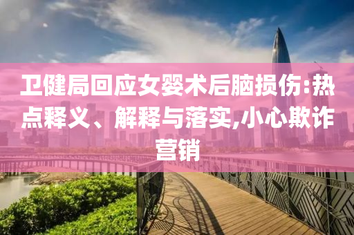衛(wèi)健局回應(yīng)女嬰術(shù)后腦損傷:熱點釋義、解釋與落實,小心欺詐營銷