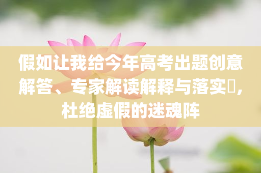假如讓我給今年高考出題創(chuàng)意解答、專家解讀解釋與落實(shí)?,杜絕虛假的迷魂陣