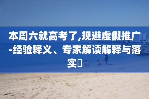 本周六就高考了,規(guī)避虛假推廣-經(jīng)驗(yàn)釋義、專家解讀解釋與落實(shí)?