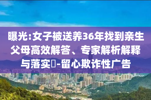 曝光:女子被送養(yǎng)36年找到親生父母高效解答、專家解析解釋與落實(shí)?-留心欺詐性廣告