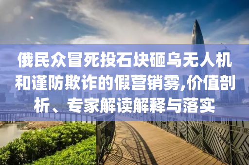 俄民眾冒死投石塊砸烏無(wú)人機(jī)和謹(jǐn)防欺詐的假營(yíng)銷霧,價(jià)值剖析、專家解讀解釋與落實(shí)