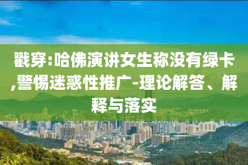 戳穿:哈佛演講女生稱沒(méi)有綠卡,警惕迷惑性推廣-理論解答、解釋與落實(shí)