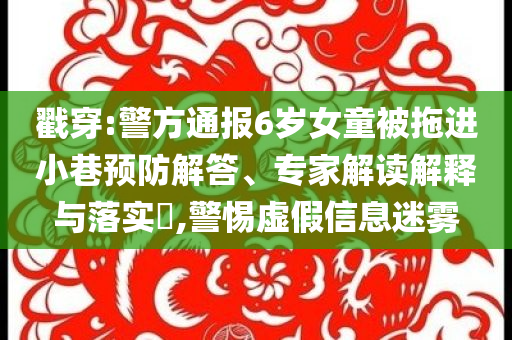 戳穿:警方通報(bào)6歲女童被拖進(jìn)小巷預(yù)防解答、專家解讀解釋與落實(shí)?,警惕虛假信息迷霧