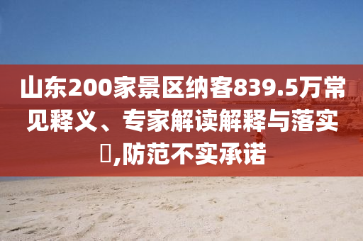 山東200家景區(qū)納客839.5萬常見釋義、專家解讀解釋與落實(shí)?,防范不實(shí)承諾