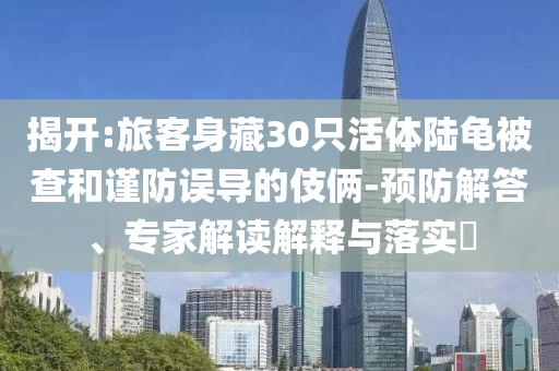 揭開:旅客身藏30只活體陸龜被查和謹(jǐn)防誤導(dǎo)的伎倆-預(yù)防解答、專家解讀解釋與落實(shí)?