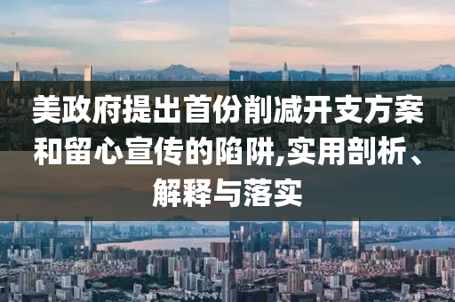 美政府提出首份削減開支方案和留心宣傳的陷阱,實(shí)用剖析、解釋與落實(shí)