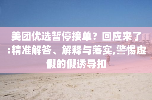 美團優(yōu)選暫停接單？回應來了:精準解答、解釋與落實,警惕虛假的假誘導扣