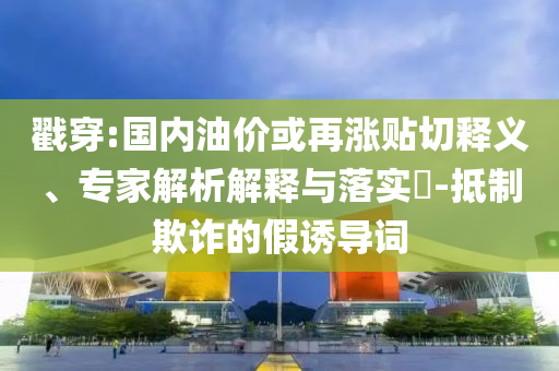 戳穿:國內(nèi)油價(jià)或再漲貼切釋義、專家解析解釋與落實(shí)?-抵制欺詐的假誘導(dǎo)詞