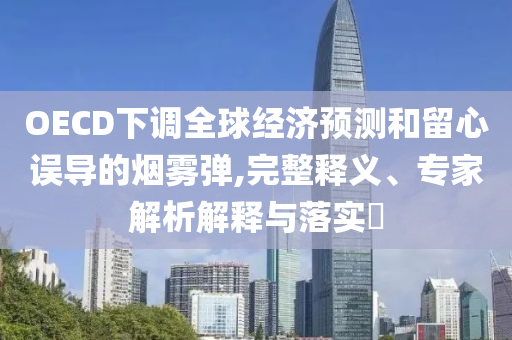 OECD下調(diào)全球經(jīng)濟(jì)預(yù)測和留心誤導(dǎo)的煙霧彈,完整釋義、專家解析解釋與落實(shí)?