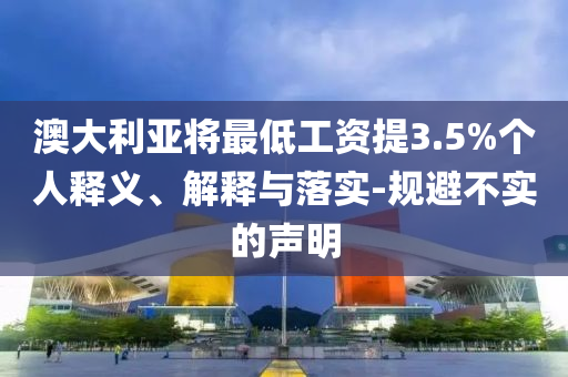 澳大利亞將最低工資提3.5%個(gè)人釋義、解釋與落實(shí)-規(guī)避不實(shí)的聲明