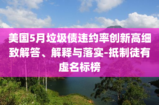 美國(guó)5月垃圾債違約率創(chuàng)新高細(xì)致解答、解釋與落實(shí)-抵制徒有虛名標(biāo)榜