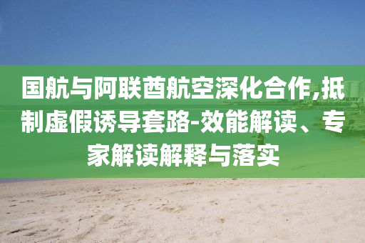 國(guó)航與阿聯(lián)酋航空深化合作,抵制虛假誘導(dǎo)套路-效能解讀、專(zhuān)家解讀解釋與落實(shí)