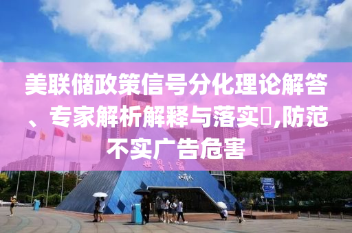 美聯(lián)儲(chǔ)政策信號(hào)分化理論解答、專家解析解釋與落實(shí)?,防范不實(shí)廣告危害