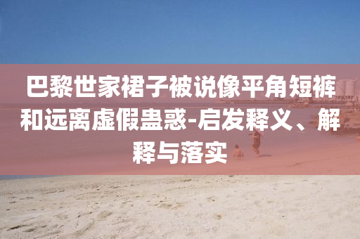 巴黎世家裙子被說像平角短褲和遠(yuǎn)離虛假蠱惑-啟發(fā)釋義、解釋與落實(shí)