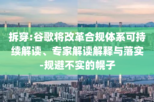 拆穿:谷歌將改革合規(guī)體系可持續(xù)解讀、專家解讀解釋與落實(shí)-規(guī)避不實(shí)的幌子