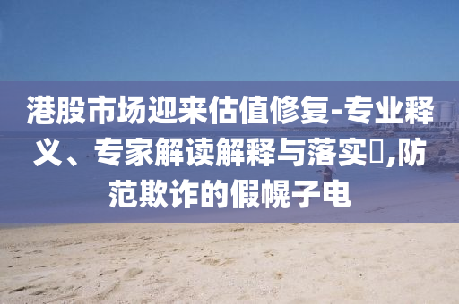 港股市場(chǎng)迎來估值修復(fù)-專業(yè)釋義、專家解讀解釋與落實(shí)?,防范欺詐的假幌子電