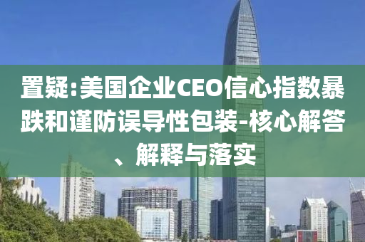 置疑:美國(guó)企業(yè)CEO信心指數(shù)暴跌和謹(jǐn)防誤導(dǎo)性包裝-核心解答、解釋與落實(shí)