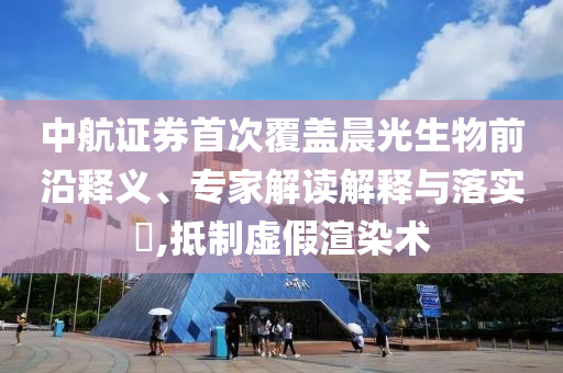 中航證券首次覆蓋晨光生物前沿釋義、專家解讀解釋與落實(shí)?,抵制虛假渲染術(shù)