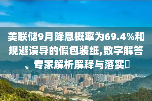 美聯(lián)儲(chǔ)9月降息概率為69.4%和規(guī)避誤導(dǎo)的假包裝紙,數(shù)字解答、專家解析解釋與落實(shí)?