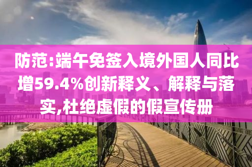 防范:端午免簽入境外國(guó)人同比增59.4%創(chuàng)新釋義、解釋與落實(shí),杜絕虛假的假宣傳冊(cè)