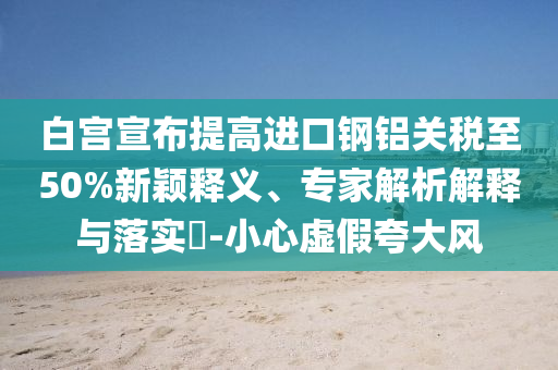 白宮宣布提高進(jìn)口鋼鋁關(guān)稅至50%新穎釋義、專家解析解釋與落實(shí)?-小心虛假夸大風(fēng)