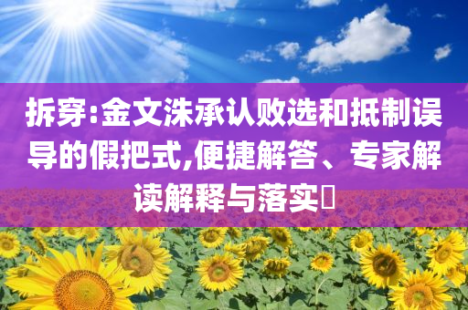 拆穿:金文洙承認敗選和抵制誤導(dǎo)的假把式,便捷解答、專家解讀解釋與落實?