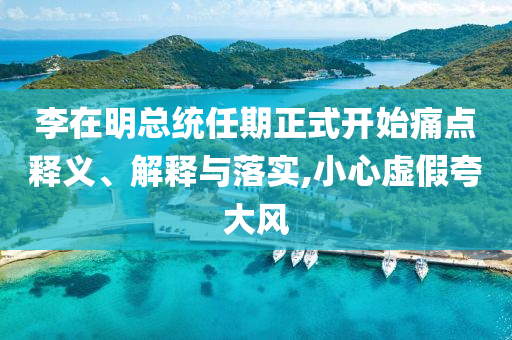 李在明總統(tǒng)任期正式開始痛點釋義、解釋與落實,小心虛假夸大風