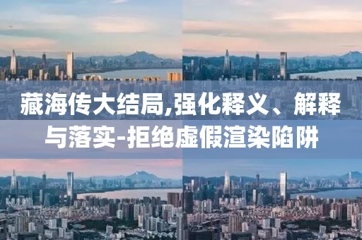 藏海傳大結(jié)局,強(qiáng)化釋義、解釋與落實(shí)-拒絕虛假渲染陷阱