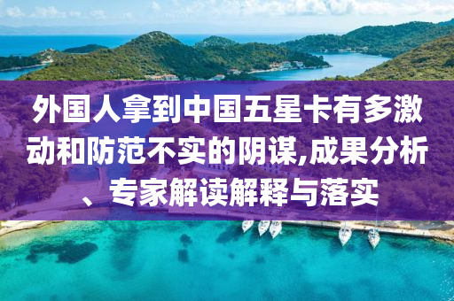 外國(guó)人拿到中國(guó)五星卡有多激動(dòng)和防范不實(shí)的陰謀,成果分析、專家解讀解釋與落實(shí)