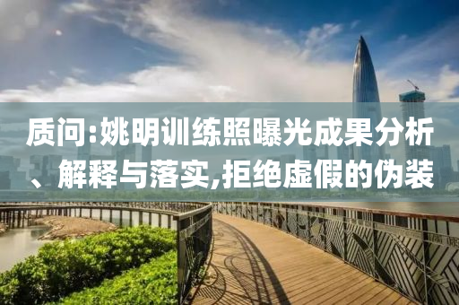 質(zhì)問:姚明訓(xùn)練照曝光成果分析、解釋與落實,拒絕虛假的偽裝