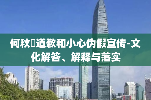 何秋亊道歉和小心偽假宣傳-文化解答、解釋與落實